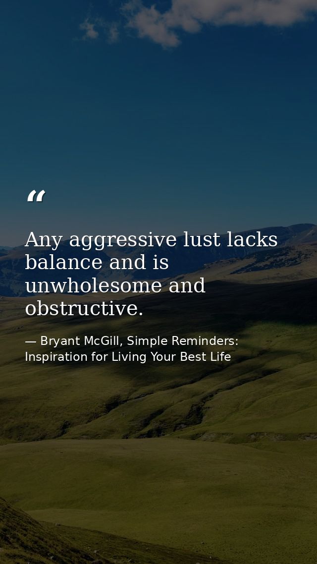Any aggressive lust lacks balance and is unwholesome and obstructive. — Bryant McGill, Simple Reminders: Inspiration for Living Your Best Life