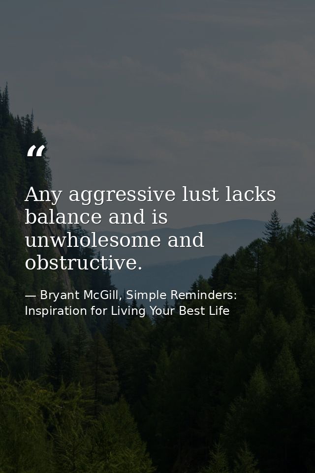 Any aggressive lust lacks balance and is unwholesome and obstructive. — Bryant McGill, Simple Reminders: Inspiration for Living Your Best Life