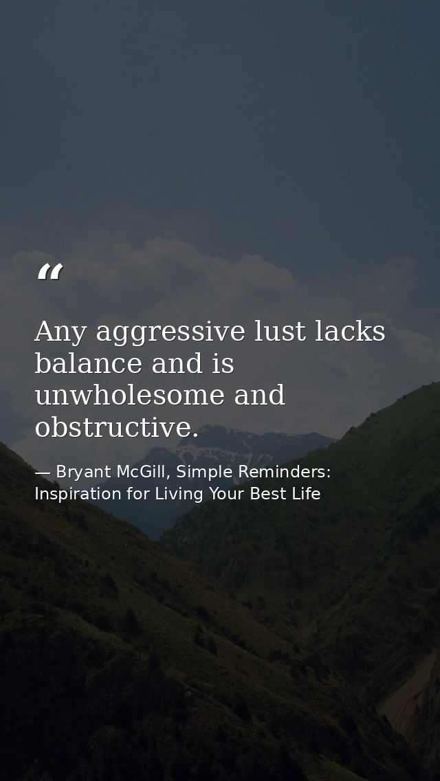 Any aggressive lust lacks balance and is unwholesome and obstructive. — Bryant McGill, Simple Reminders: Inspiration for Living Your Best Life