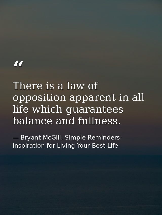 There is a law of opposition apparent in all life which guarantees balance and fullness. — Bryant McGill, Simple Reminders: Inspiration for Living Your Best Life