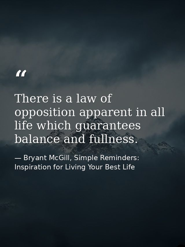There is a law of opposition apparent in all life which guarantees balance and fullness. — Bryant McGill, Simple Reminders: Inspiration for Living Your Best Life
