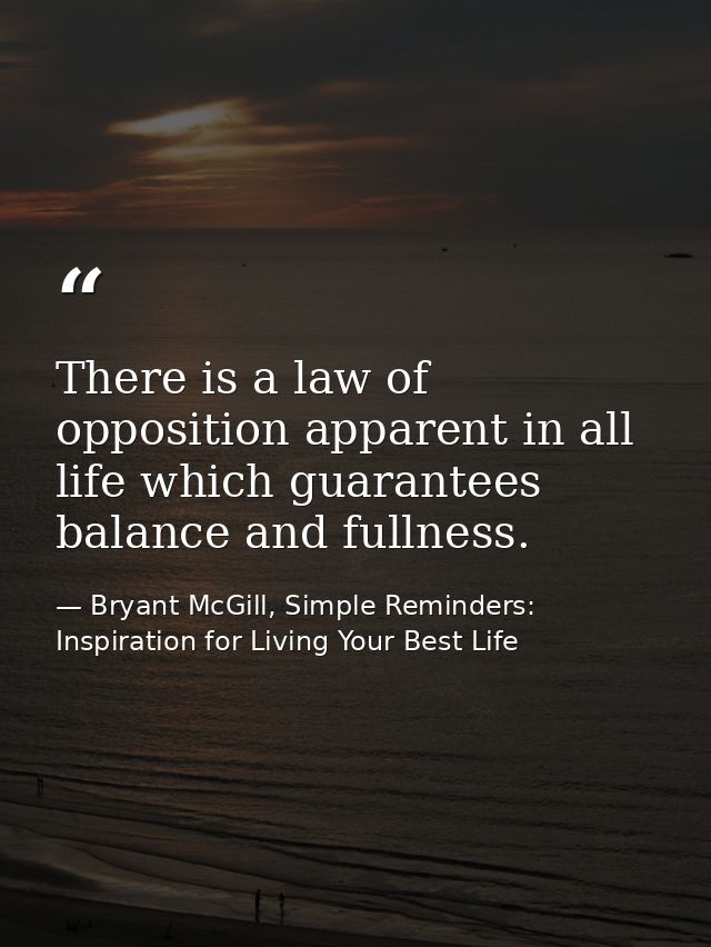 There is a law of opposition apparent in all life which guarantees balance and fullness. — Bryant McGill, Simple Reminders: Inspiration for Living Your Best Life