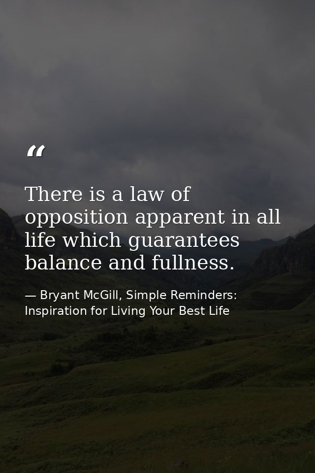 There is a law of opposition apparent in all life which guarantees balance and fullness. — Bryant McGill, Simple Reminders: Inspiration for Living Your Best Life