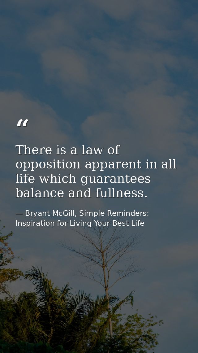 There is a law of opposition apparent in all life which guarantees balance and fullness. — Bryant McGill, Simple Reminders: Inspiration for Living Your Best Life