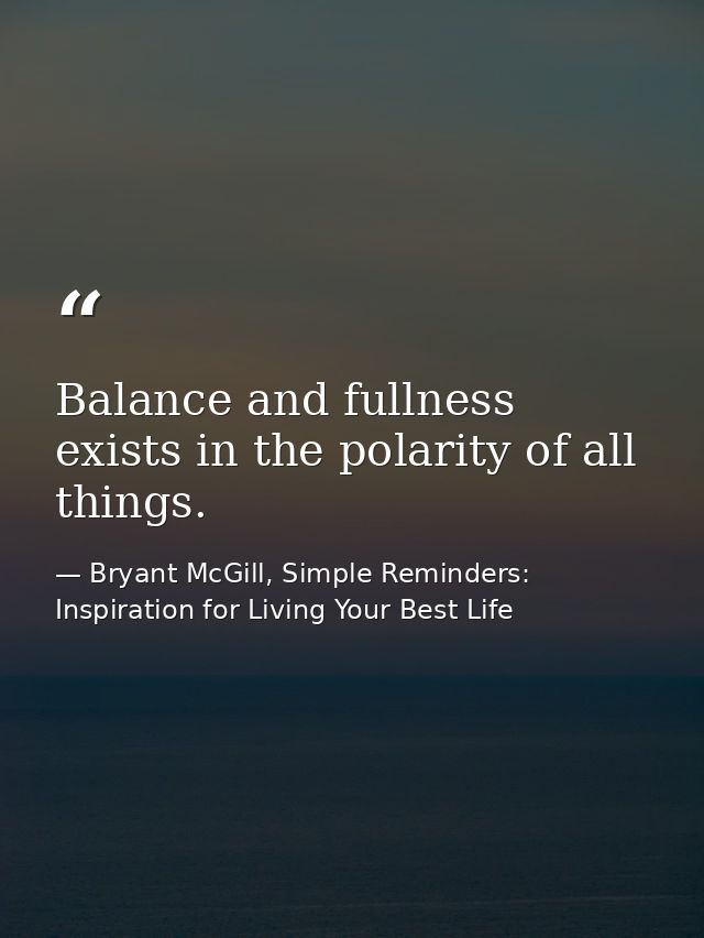 Balance and fullness exists in the polarity of all things. — Bryant McGill, Simple Reminders: Inspiration for Living Your Best Life