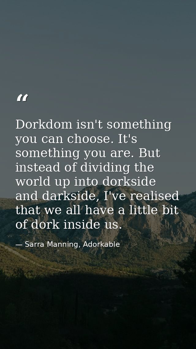 Dorkdom isn't something you can choose. It's something you are. But instead of dividing the world up into dorkside and d — Sarra Manning, Adorkable