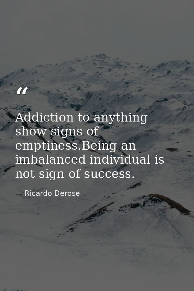 Addiction to anything show signs of emptiness.Being an imbalanced individual is not sign of success. — Ricardo Derose