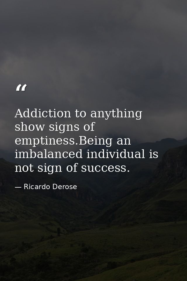 Addiction to anything show signs of emptiness.Being an imbalanced individual is not sign of success. — Ricardo Derose