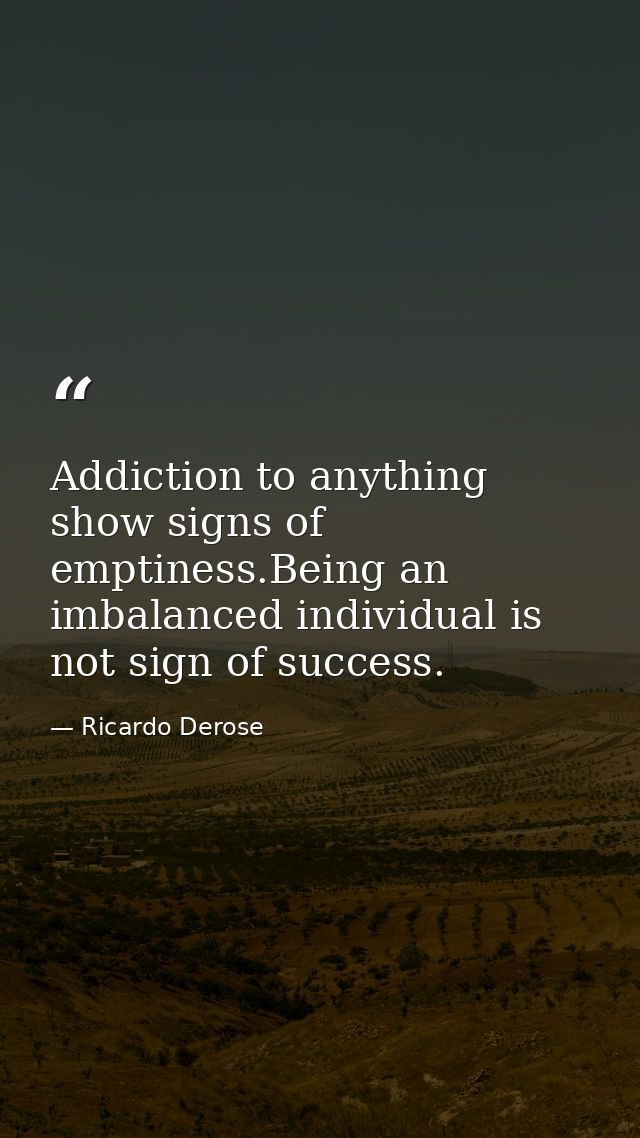Addiction to anything show signs of emptiness.Being an imbalanced individual is not sign of success. — Ricardo Derose