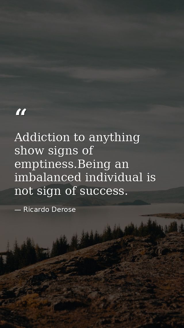 Addiction to anything show signs of emptiness.Being an imbalanced individual is not sign of success. — Ricardo Derose