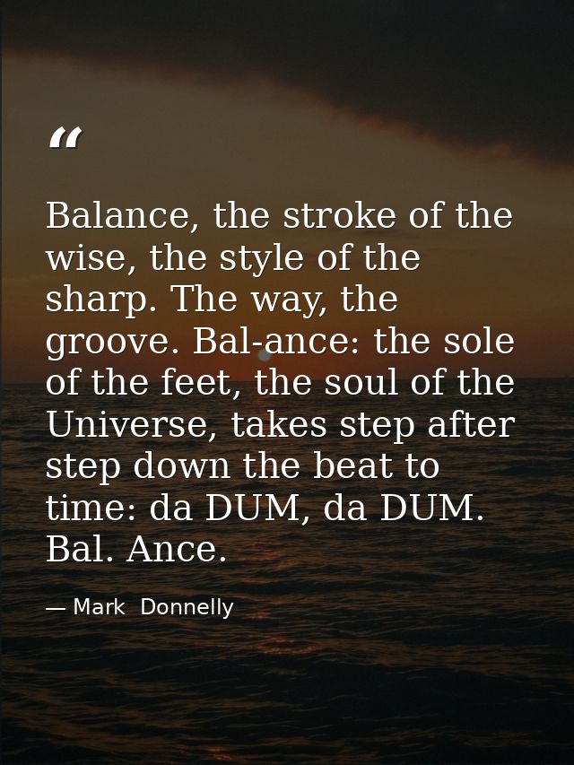 Balance, the stroke of the wise, the style of the sharp. The way, the groove. Bal-ance: the sole of the feet, the soul o — Mark  Donnelly