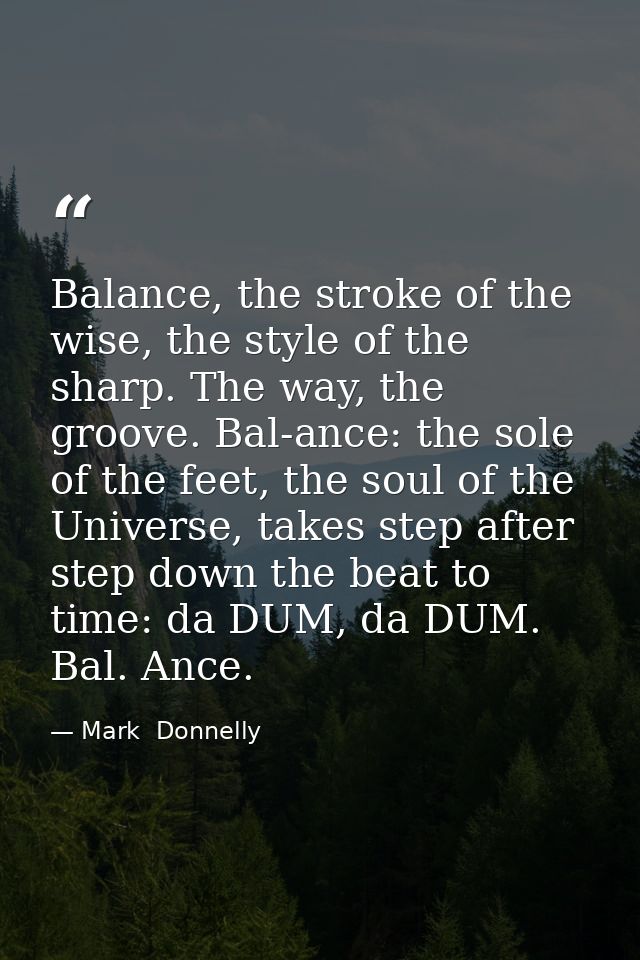 Balance, the stroke of the wise, the style of the sharp. The way, the groove. Bal-ance: the sole of the feet, the soul o — Mark  Donnelly