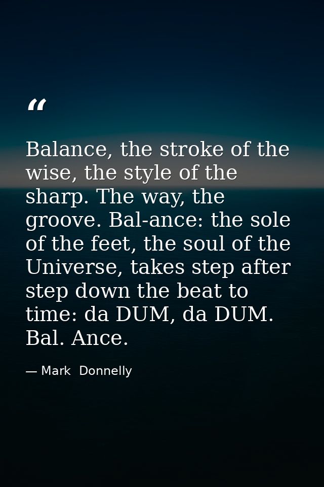 Balance, the stroke of the wise, the style of the sharp. The way, the groove. Bal-ance: the sole of the feet, the soul o — Mark  Donnelly