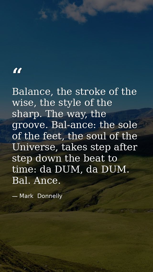 Balance, the stroke of the wise, the style of the sharp. The way, the groove. Bal-ance: the sole of the feet, the soul o — Mark  Donnelly