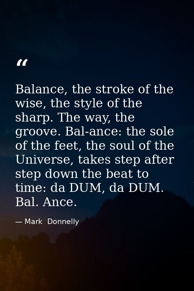 Balance, the stroke of the wise, the style of the sharp. The way, the groove. Bal-ance: the sole of the feet, the soul o — Mark  Donnelly