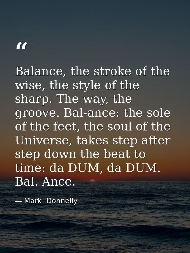 Balance, the stroke of the wise, the style of the sharp. The way, the groove. Bal-ance: the sole of the feet, the soul o — Mark  Donnelly