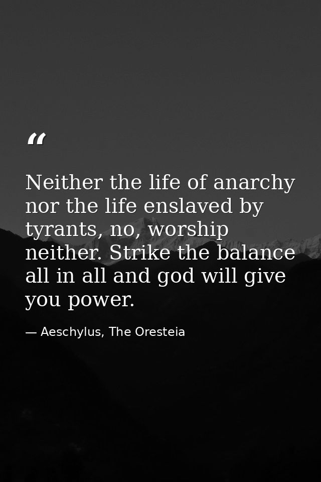 Neither the life of anarchy nor the life enslaved by tyrants, no, worship neither. Strike the balance all in all and god — Aeschylus, The Oresteia