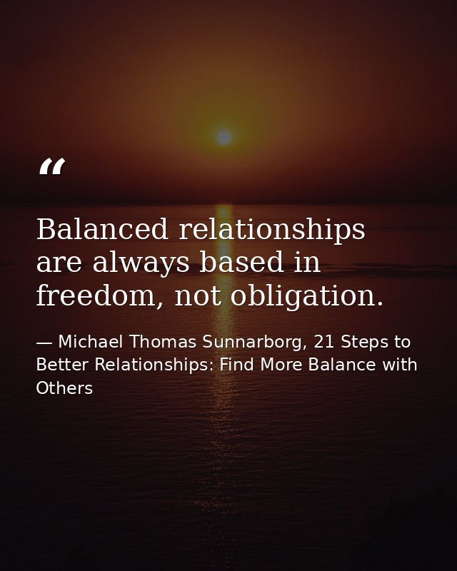 Balanced relationships are always based in freedom, not obligation. — Michael Thomas Sunnarborg, 21 Steps to Better Relationships: Find More Balance with Others