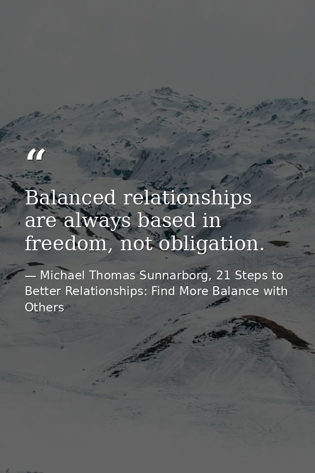 Balanced relationships are always based in freedom, not obligation. — Michael Thomas Sunnarborg, 21 Steps to Better Relationships: Find More Balance with Others
