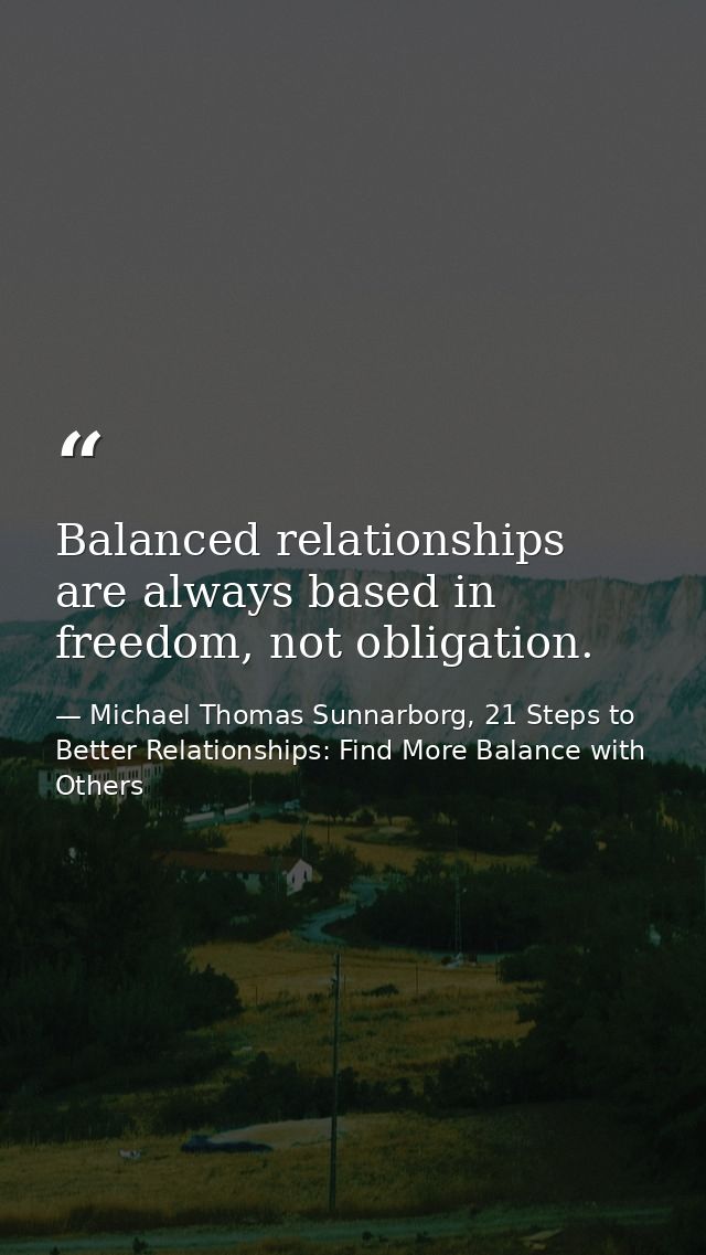 Balanced relationships are always based in freedom, not obligation. — Michael Thomas Sunnarborg, 21 Steps to Better Relationships: Find More Balance with Others