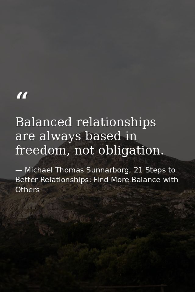 Balanced relationships are always based in freedom, not obligation. — Michael Thomas Sunnarborg, 21 Steps to Better Relationships: Find More Balance with Others