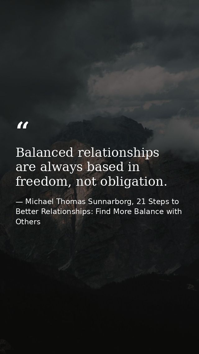 Balanced relationships are always based in freedom, not obligation. — Michael Thomas Sunnarborg, 21 Steps to Better Relationships: Find More Balance with Others