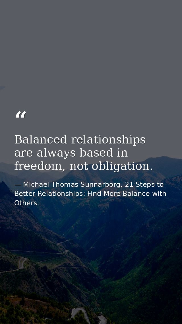 Balanced relationships are always based in freedom, not obligation. — Michael Thomas Sunnarborg, 21 Steps to Better Relationships: Find More Balance with Others