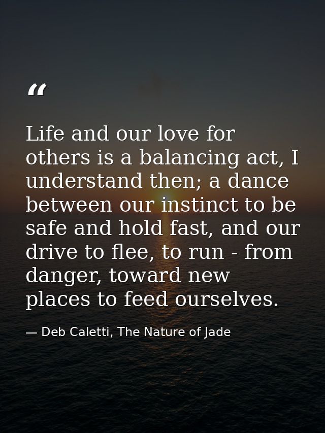 Life and our love for others is a balancing act, I understand then; a dance between our instinct to be safe and hold fas — Deb Caletti, The Nature of Jade