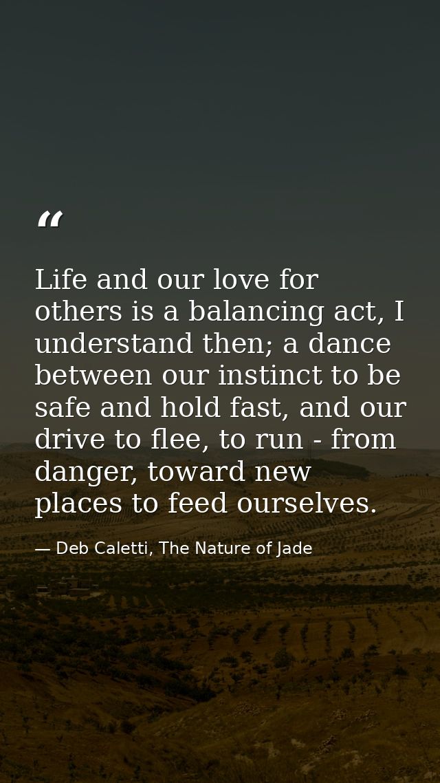 Life and our love for others is a balancing act, I understand then; a dance between our instinct to be safe and hold fas — Deb Caletti, The Nature of Jade