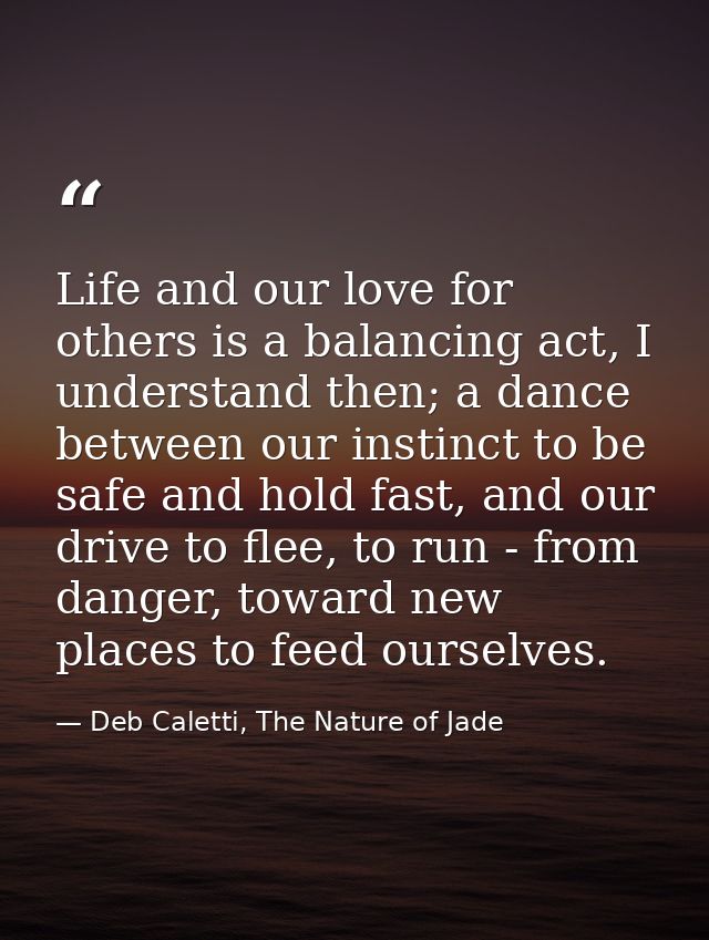Life and our love for others is a balancing act, I understand then; a dance between our instinct to be safe and hold fas — Deb Caletti, The Nature of Jade