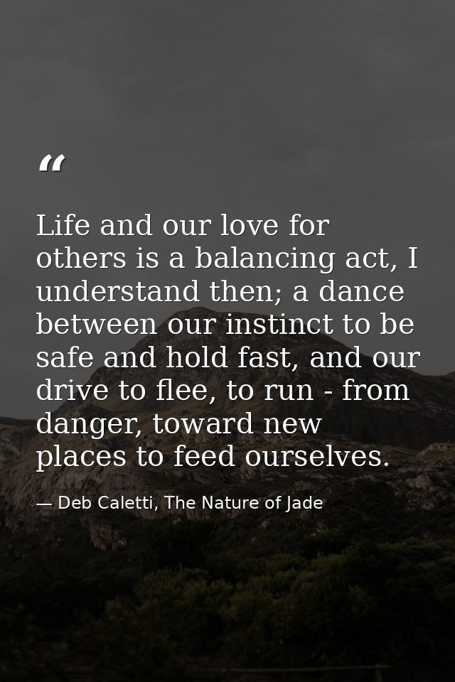 Life and our love for others is a balancing act, I understand then; a dance between our instinct to be safe and hold fas — Deb Caletti, The Nature of Jade