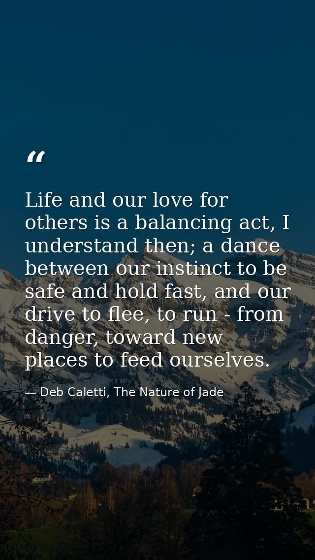 Life and our love for others is a balancing act, I understand then; a dance between our instinct to be safe and hold fas — Deb Caletti, The Nature of Jade