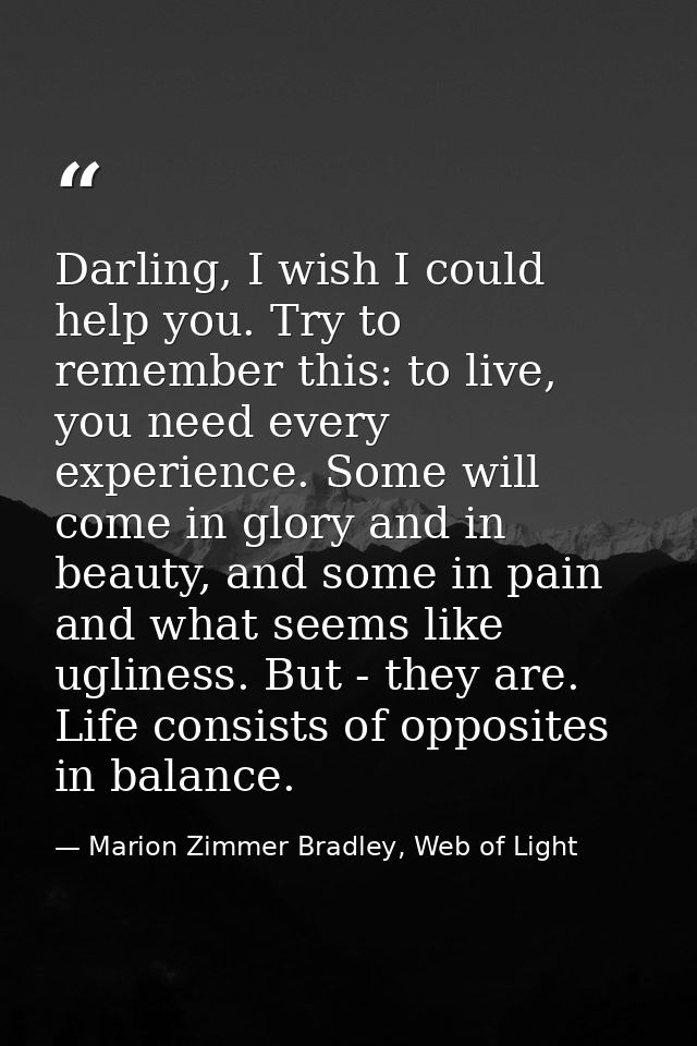 Darling, I wish I could help you. Try to remember this: to live, you need every experience. Some will come in glory and  — Marion Zimmer Bradley, Web of Light