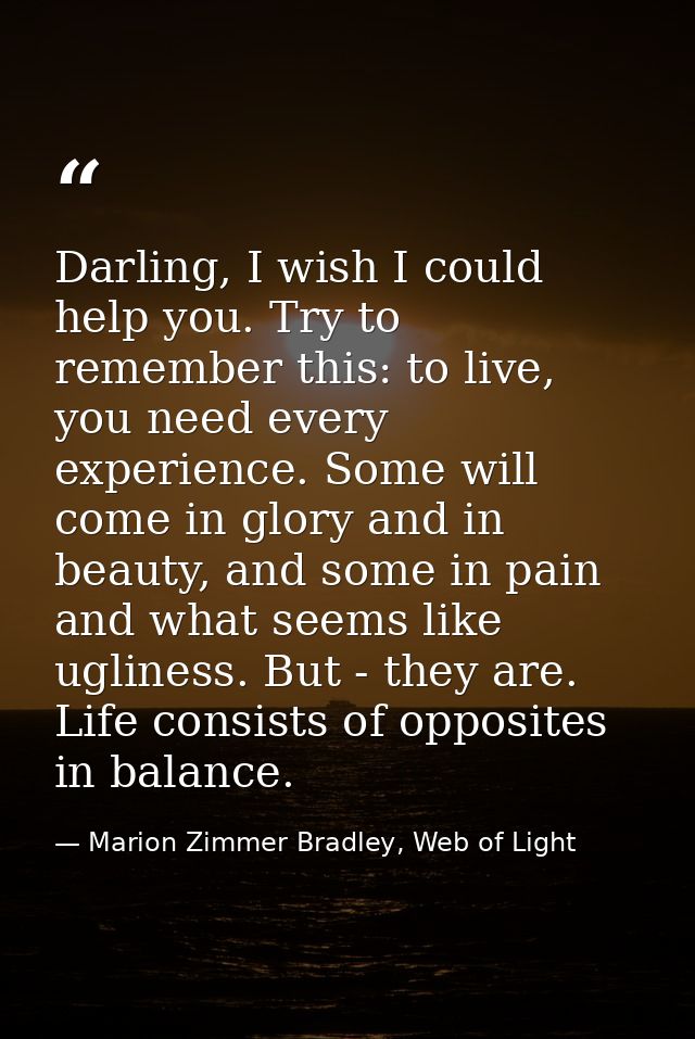 Darling, I wish I could help you. Try to remember this: to live, you need every experience. Some will come in glory and  — Marion Zimmer Bradley, Web of Light