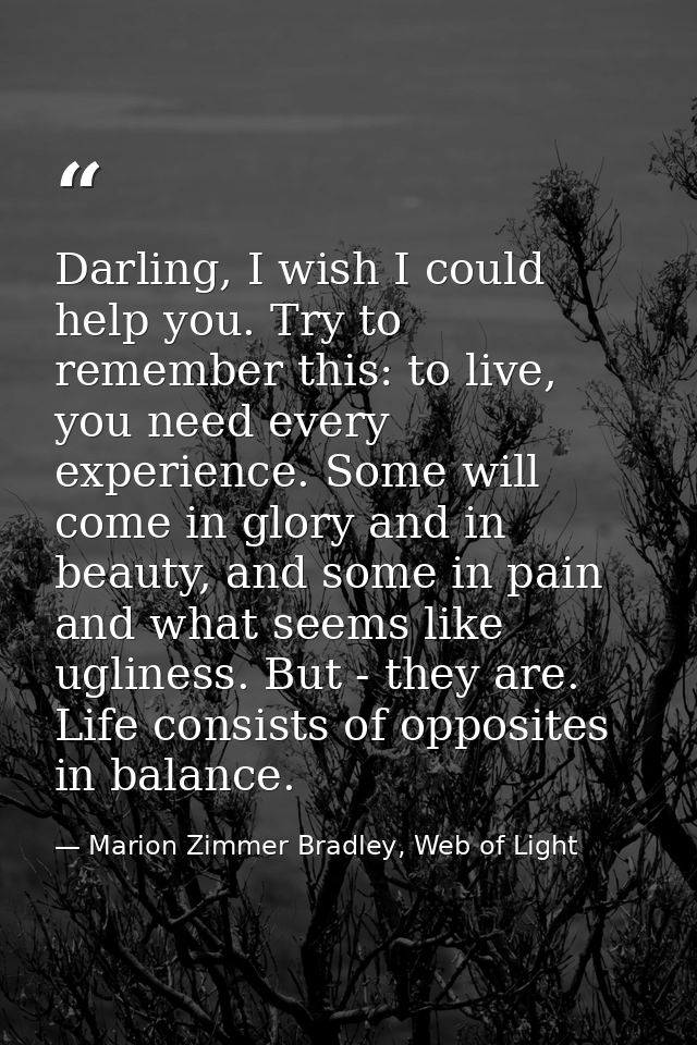 Darling, I wish I could help you. Try to remember this: to live, you need every experience. Some will come in glory and  — Marion Zimmer Bradley, Web of Light