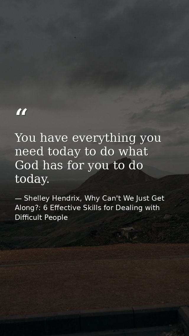 You have everything you need today to do what God has for you to do today. — Shelley Hendrix, Why Can't We Just Get Along?: 6 Effective Skills for Dealing with Difficult People