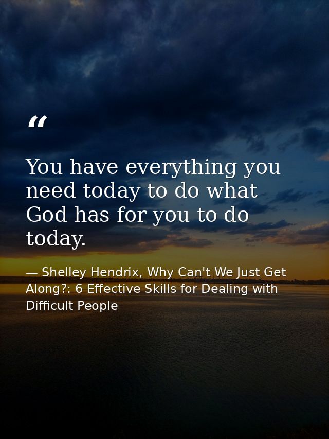 You have everything you need today to do what God has for you to do today. — Shelley Hendrix, Why Can't We Just Get Along?: 6 Effective Skills for Dealing with Difficult People