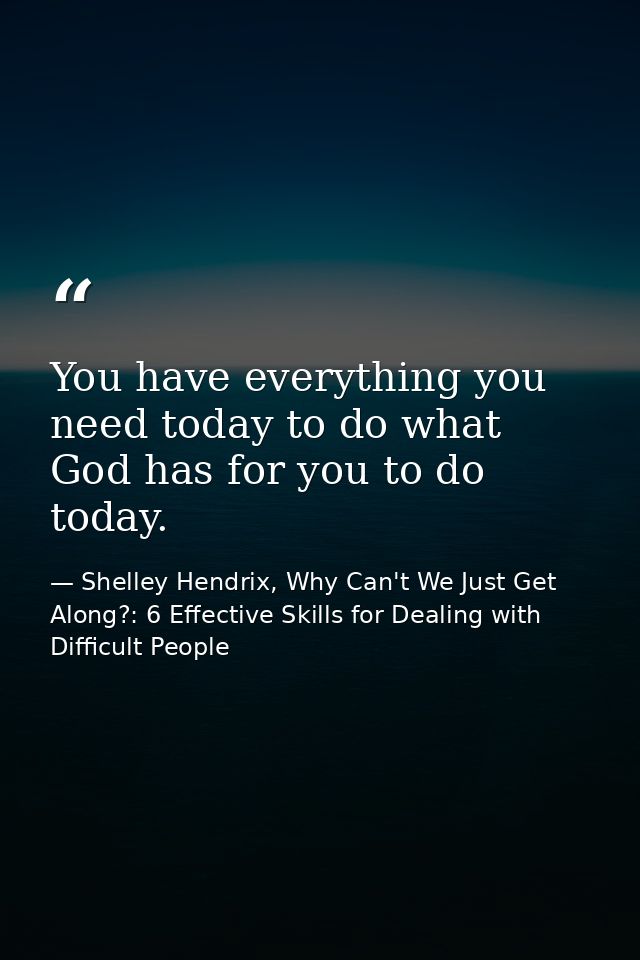 You have everything you need today to do what God has for you to do today. — Shelley Hendrix, Why Can't We Just Get Along?: 6 Effective Skills for Dealing with Difficult People