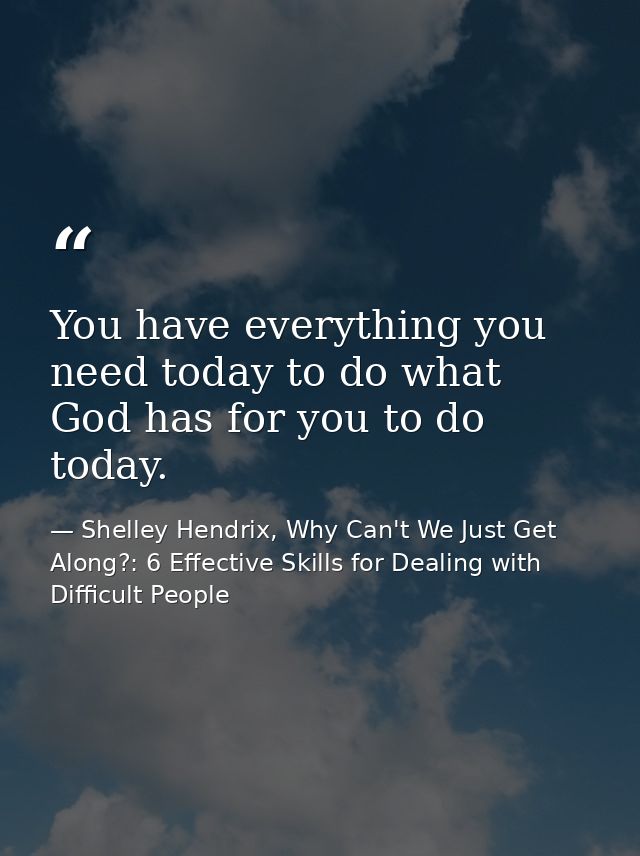 You have everything you need today to do what God has for you to do today. — Shelley Hendrix, Why Can't We Just Get Along?: 6 Effective Skills for Dealing with Difficult People