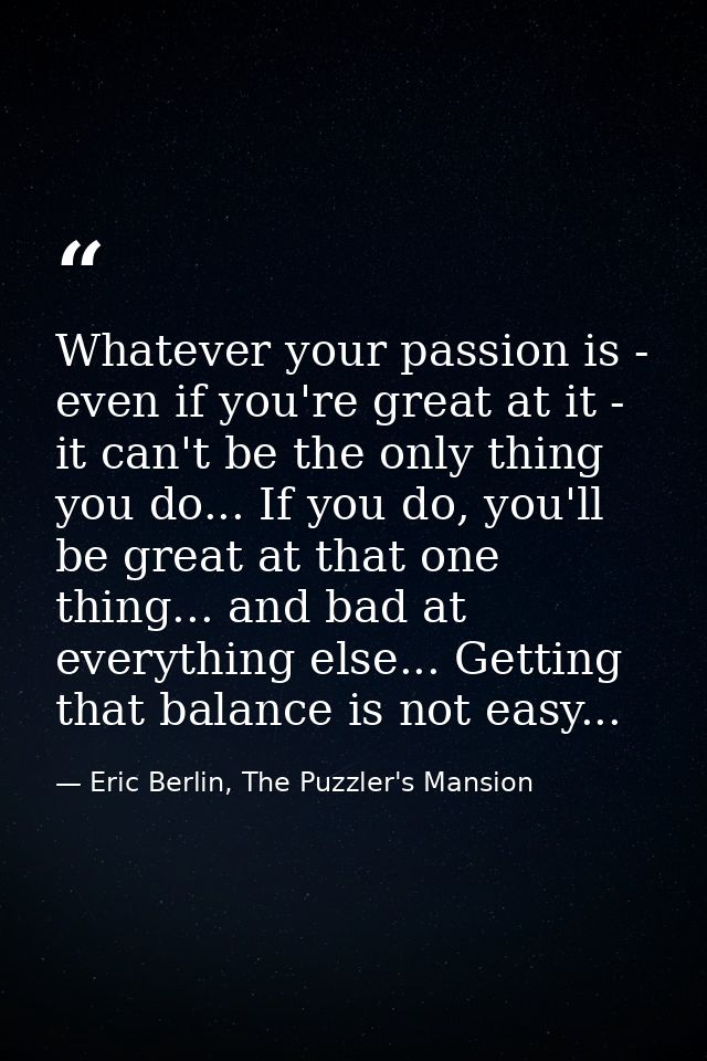 Whatever your passion is - even if you're great at it - it can't be the only thing you do... If you do, you'll be great  — Eric Berlin, The Puzzler's Mansion