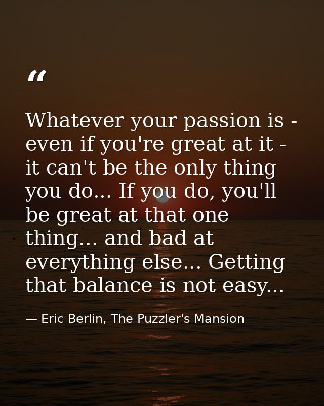Whatever your passion is - even if you're great at it - it can't be the only thing you do... If you do, you'll be great  — Eric Berlin, The Puzzler's Mansion