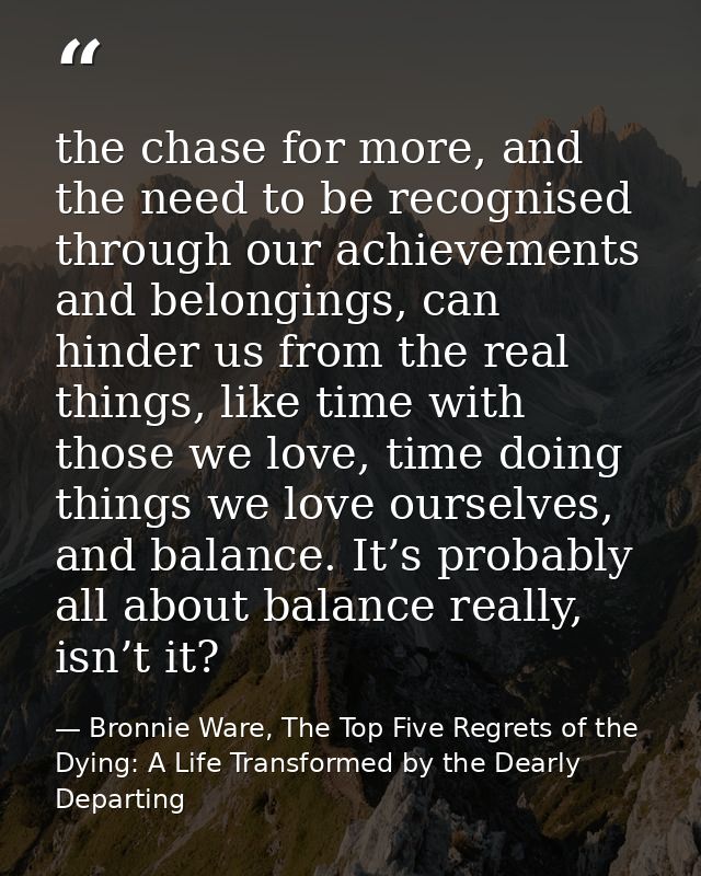 the chase for more, and the need to be recognised through our achievements and belongings, can hinder us from the real t — Bronnie Ware, The Top Five Regrets of the Dying: A Life Transformed by the Dearly Departing