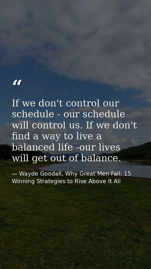 If we don't control our schedule - our schedule will control us. If we don't find a way to live a balanced life -our liv — Wayde Goodall, Why Great Men Fall: 15 Winning Strategies to Rise Above It All