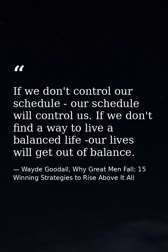 If we don't control our schedule - our schedule will control us. If we don't find a way to live a balanced life -our liv — Wayde Goodall, Why Great Men Fall: 15 Winning Strategies to Rise Above It All