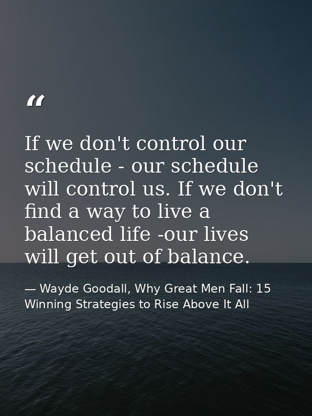 If we don't control our schedule - our schedule will control us. If we don't find a way to live a balanced life -our liv — Wayde Goodall, Why Great Men Fall: 15 Winning Strategies to Rise Above It All