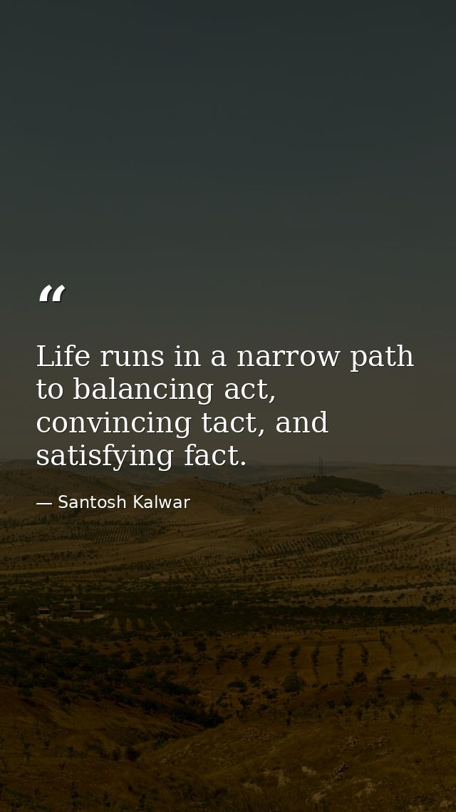 Life runs in a narrow path to balancing act, convincing tact, and satisfying fact. — Santosh Kalwar