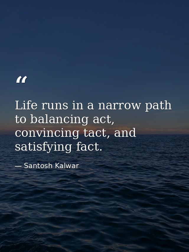 Life runs in a narrow path to balancing act, convincing tact, and satisfying fact. — Santosh Kalwar