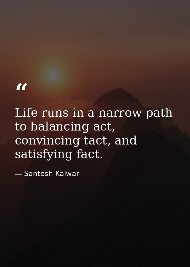 Life runs in a narrow path to balancing act, convincing tact, and satisfying fact. — Santosh Kalwar