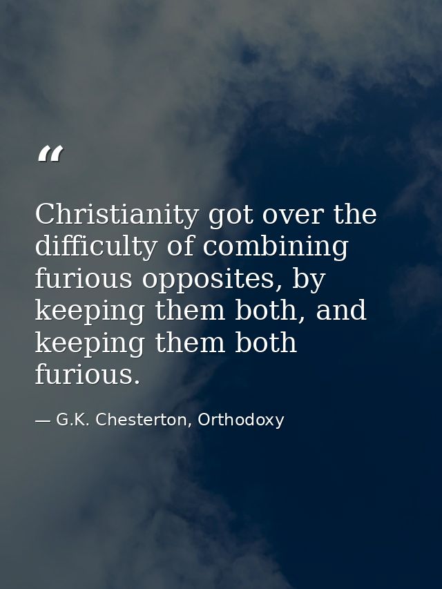 Christianity got over the difficulty of combining furious opposites, by keeping them both, and keeping them both furious — G.K. Chesterton, Orthodoxy