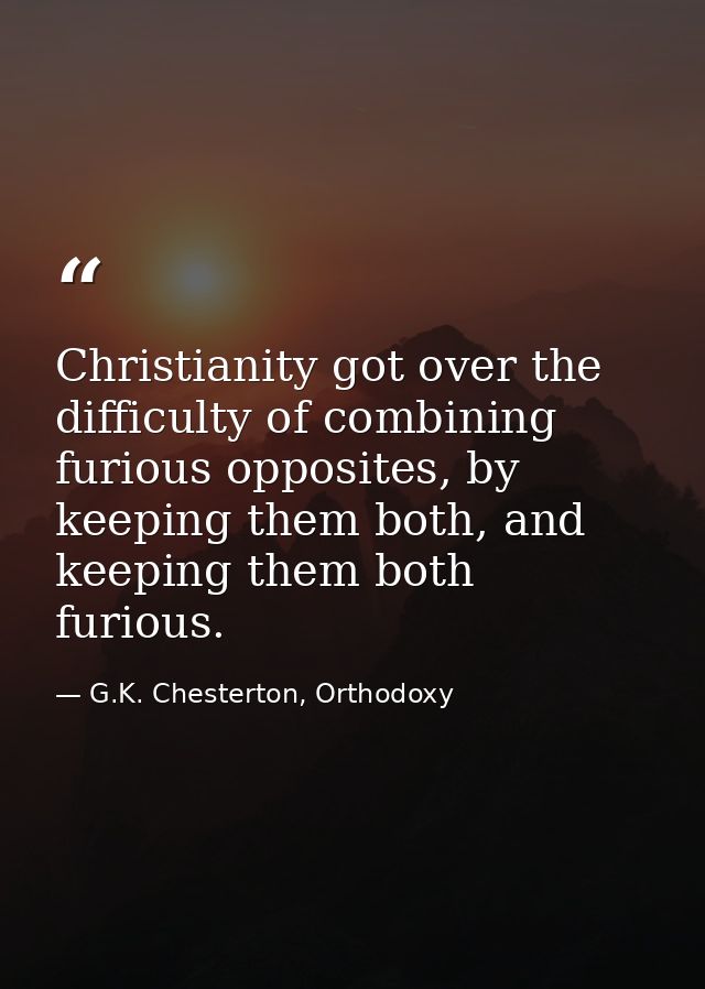 Christianity got over the difficulty of combining furious opposites, by keeping them both, and keeping them both furious — G.K. Chesterton, Orthodoxy